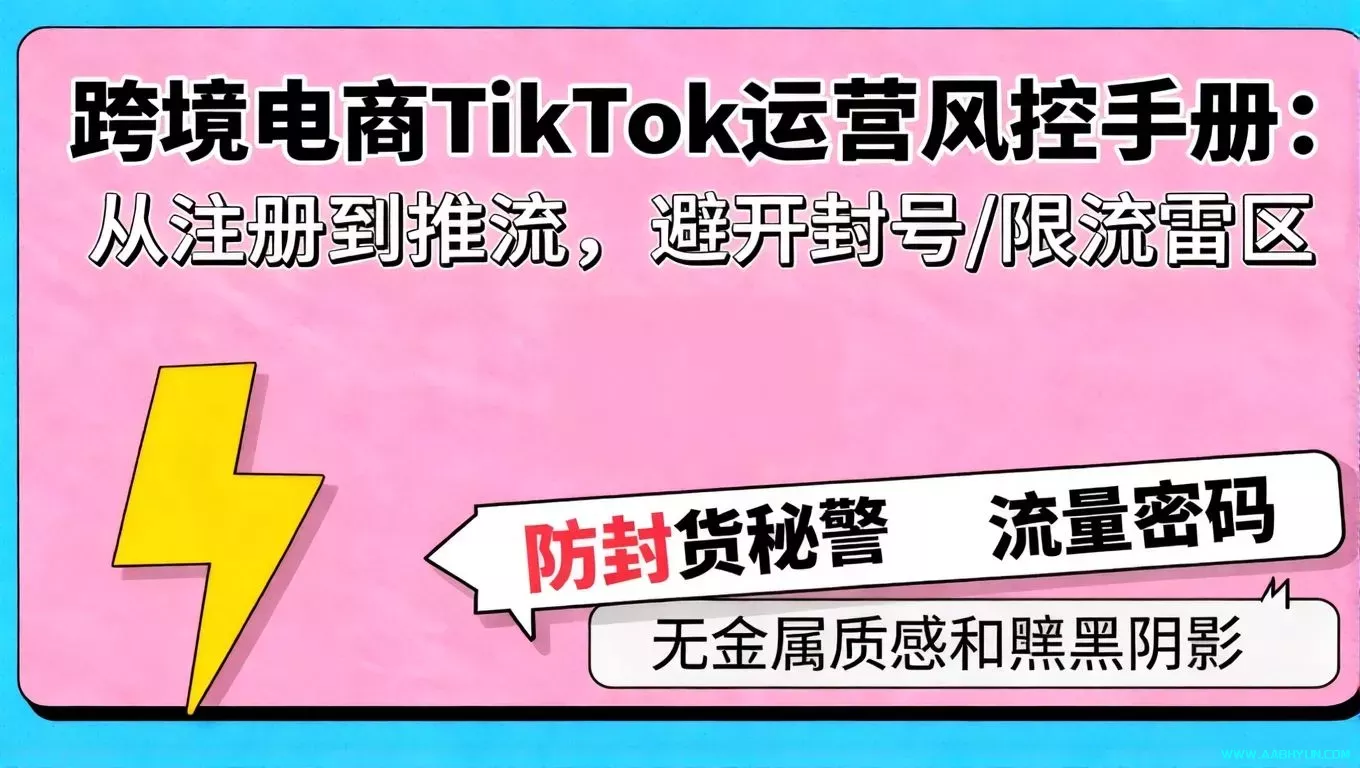跨境电商 TikTok 运营风控手册：从注册到推流，避开封号 / 限流雷区